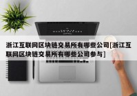 浙江互联网区块链交易所有哪些公司[浙江互联网区块链交易所有哪些公司参与]