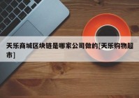 天乐商城区块链是哪家公司做的[天乐购物超市]