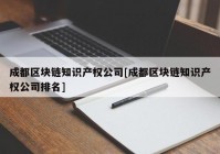 成都区块链知识产权公司[成都区块链知识产权公司排名]