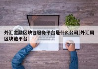 外汇金融区块链服务平台是什么公司[外汇局区块链平台]