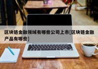 区块链金融领域有哪些公司上市[区块链金融产品有哪些]