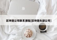 区块链公司联系潮箱[区块链头部公司]